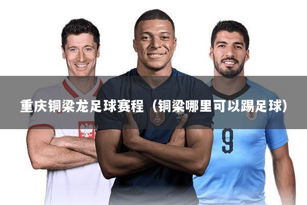 重庆铜梁龙足球赛程(铜梁哪里可以踢足球)