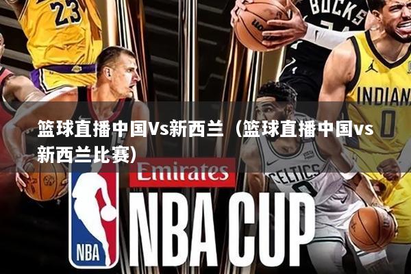 篮球直播中国Vs新西兰(篮球直播中国vs新西兰比赛)