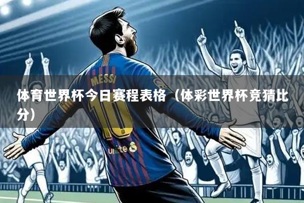 体育世界杯今日赛程表格(体彩世界杯竞猜比分)