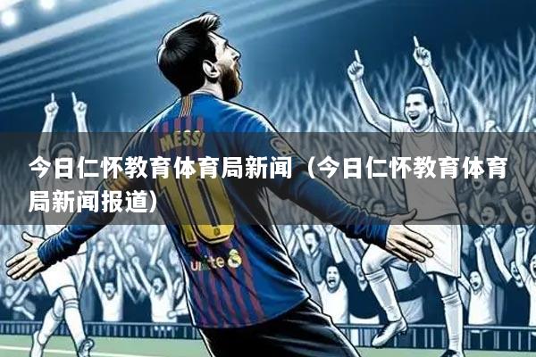 今日仁怀教育体育局新闻(今日仁怀教育体育局新闻报道)