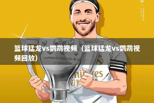 篮球猛龙vs鹦鹉视频(篮球猛龙vs鹦鹉视频回放)