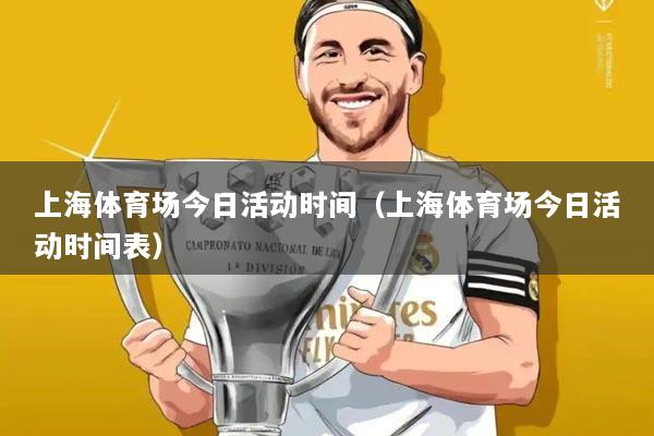 上海体育场今日活动时间(上海体育场今日活动时间表)