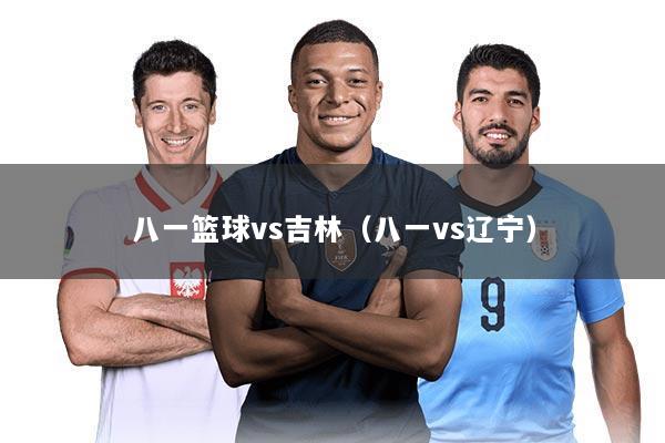 八一篮球vs吉林(八一vs辽宁)