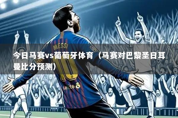 今日马赛vs葡萄牙体育(马赛对巴黎圣日耳曼比分预测)