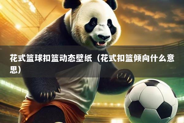 花式篮球扣篮动态壁纸(花式扣篮倾向什么意思)