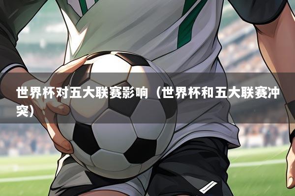 世界杯对五大联赛影响(世界杯和五大联赛冲突)