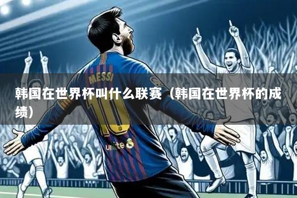 韩国在世界杯叫什么联赛(韩国在世界杯的成绩)