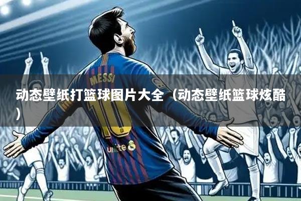 动态壁纸打篮球图片大全(动态壁纸篮球炫酷)