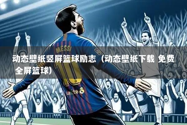 动态壁纸竖屏篮球励志(动态壁纸下载 免费 全屏篮球)