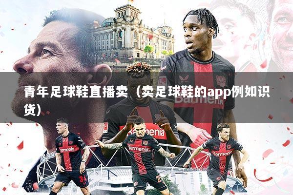 青年足球鞋直播卖（卖足球鞋的app例如识货）