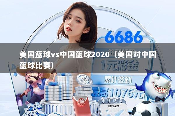 美国篮球vs中国篮球2020(美国对中国篮球比赛)