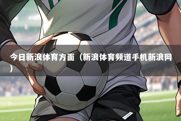 今日新浪体育方面(新浪体育频道手机新浪网)