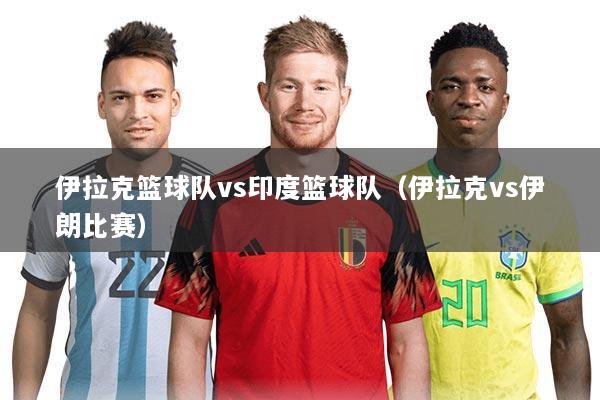 伊拉克篮球队vs印度篮球队(伊拉克vs伊朗比赛)