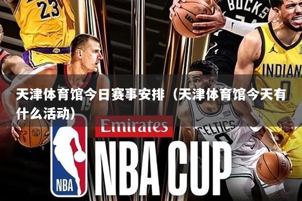 天津体育馆今日赛事安排(天津体育馆今天有什么活动)