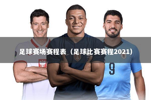 足球赛场赛程表(足球比赛赛程2021)