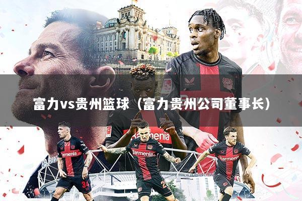 富力vs贵州篮球(富力贵州公司董事长)