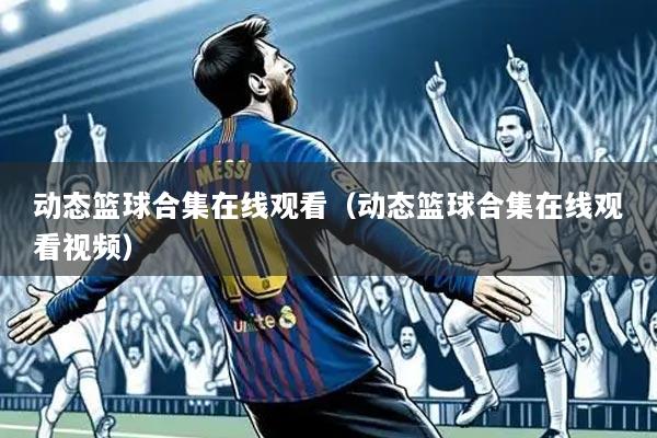 动态篮球合集在线观看(动态篮球合集在线观看视频)