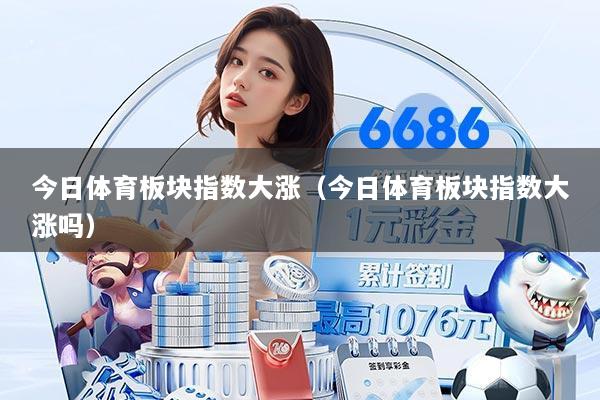 今日体育板块指数大涨（今日体育板块指数大涨吗）