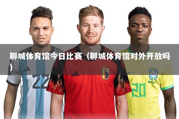 聊城体育馆今日比赛(聊城体育馆对外开放吗)