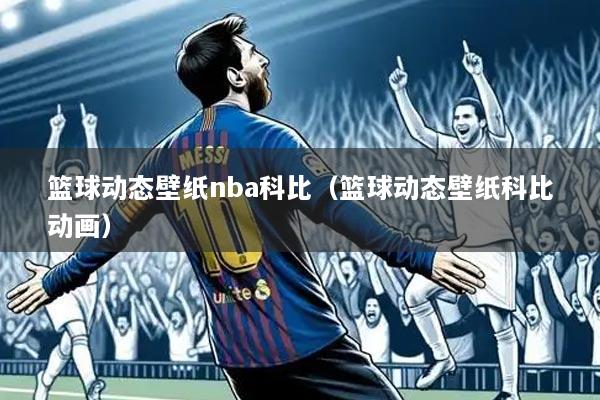 篮球动态壁纸nba科比(篮球动态壁纸科比动画)