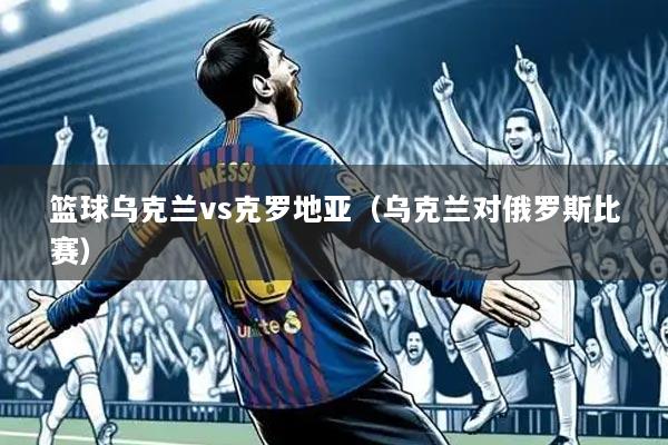 篮球乌克兰vs克罗地亚(乌克兰对俄罗斯比赛)