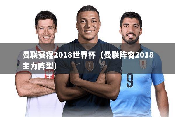 曼联赛程2018世界杯(曼联阵容2018主力阵型)