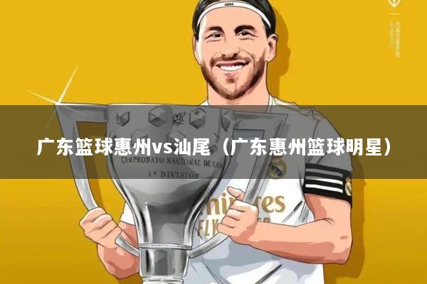 广东篮球惠州vs汕尾（广东惠州篮球明星）