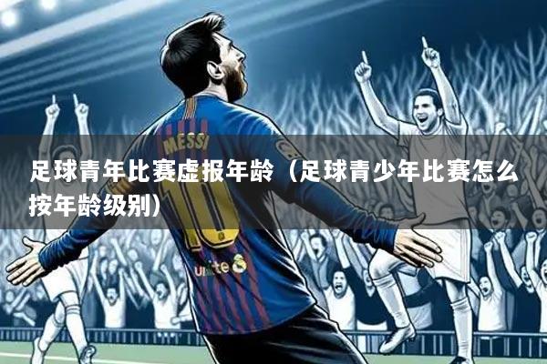足球青年比赛虚报年龄(足球青少年比赛怎么按年龄级别)