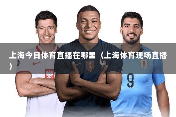 上海今日体育直播在哪里(上海体育现场直播)