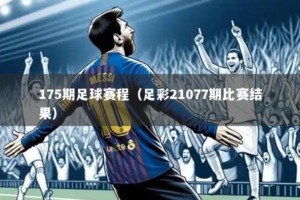 175期足球赛程（足彩21077期比赛结果）