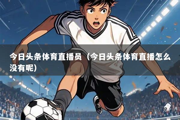 今日头条体育直播员(今日头条体育直播怎么没有呢)