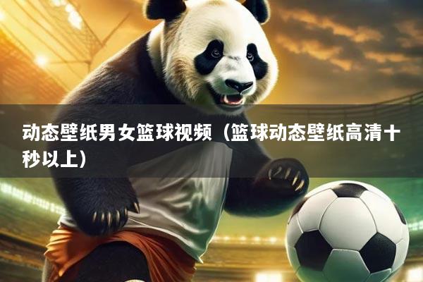 动态壁纸男女篮球视频(篮球动态壁纸高清十秒以上)