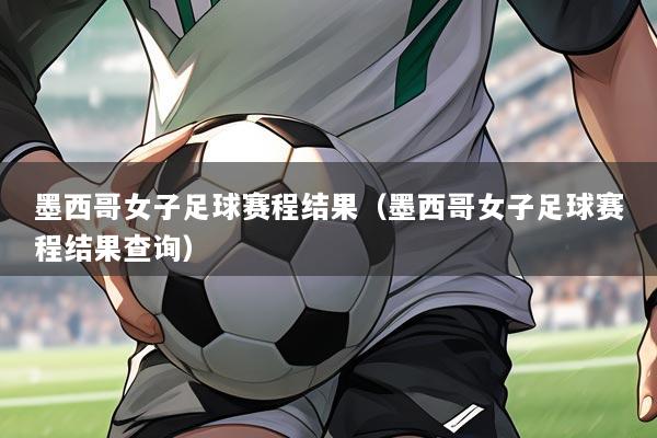 墨西哥女子足球赛程结果(墨西哥女子足球赛程结果查询)