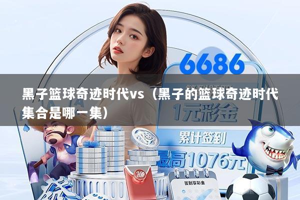 黑子篮球奇迹时代vs(黑子的篮球奇迹时代集合是哪一集)