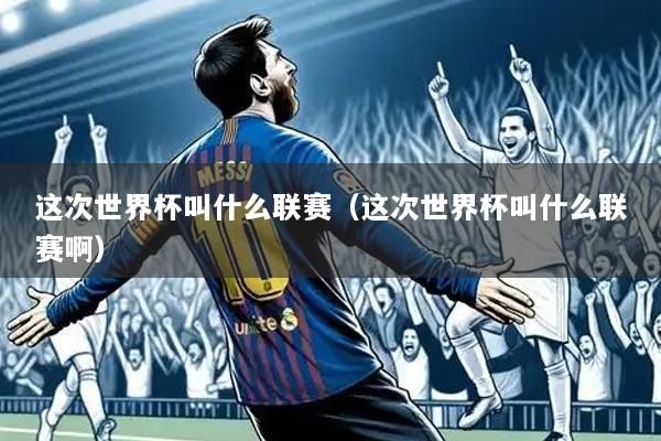 这次世界杯叫什么联赛(这次世界杯叫什么联赛啊)