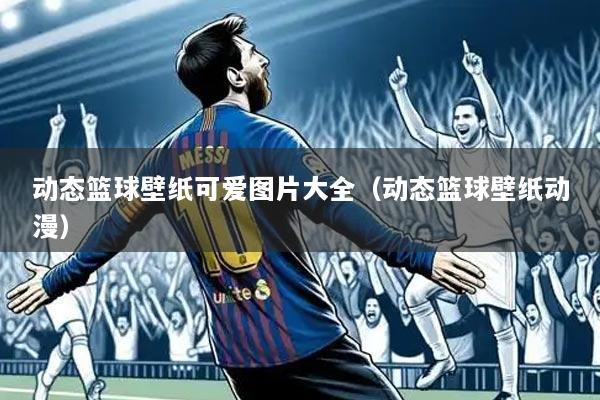 动态篮球壁纸可爱图片大全（动态篮球壁纸动漫）