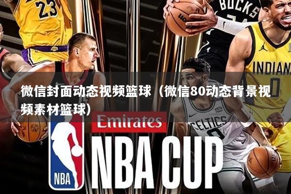 微信封面动态视频篮球(微信80动态背景视频素材篮球)