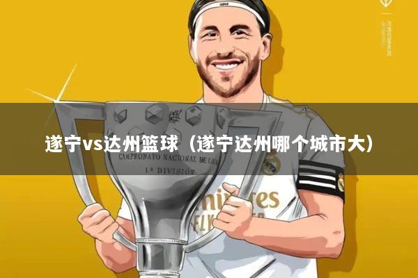 遂宁vs达州篮球(遂宁达州哪个城市大)