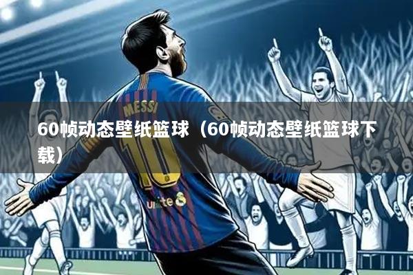 60帧动态壁纸篮球（60帧动态壁纸篮球下载）