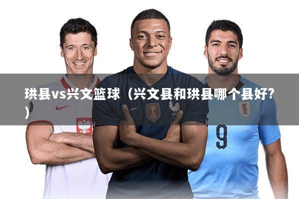 珙县vs兴文篮球（兴文县和珙县哪个县好?）