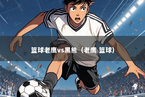 篮球老鹰vs黑熊（老鹰 篮球）
