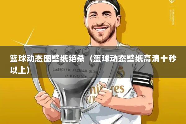 篮球动态图壁纸绝杀（篮球动态壁纸高清十秒以上）