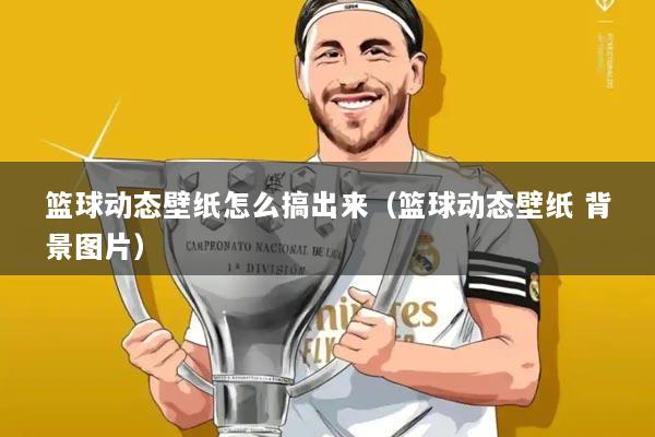 篮球动态壁纸怎么搞出来（篮球动态壁纸 背景图片）