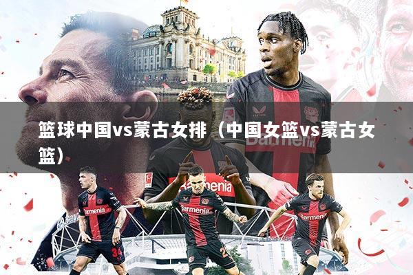 篮球中国vs蒙古女排（中国女篮vs蒙古女篮）