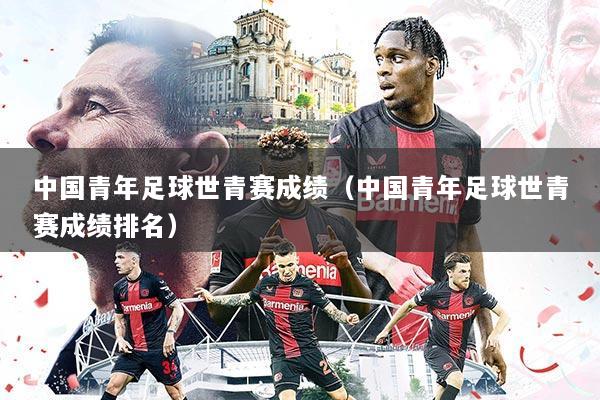 中国青年足球世青赛成绩（中国青年足球世青赛成绩排名）